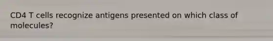 CD4 T cells recognize antigens presented on which class of molecules?