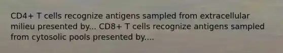 CD4+ T cells recognize antigens sampled from extracellular milieu presented by... CD8+ T cells recognize antigens sampled from cytosolic pools presented by....