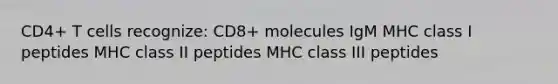 CD4+ T cells recognize: CD8+ molecules IgM MHC class I peptides MHC class II peptides MHC class III peptides