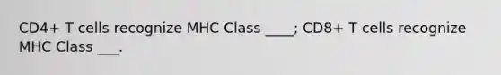 CD4+ T cells recognize MHC Class ____; CD8+ T cells recognize MHC Class ___.