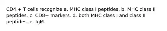 CD4 + T cells recognize a. MHC class I peptides. b. MHC class II peptides. c. CD8+ markers. d. both MHC class I and class II peptides. e. IgM.