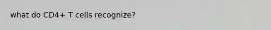 what do CD4+ T cells recognize?