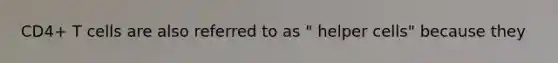 CD4+ T cells are also referred to as " helper cells" because they