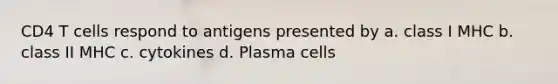 CD4 T cells respond to antigens presented by a. class I MHC b. class II MHC c. cytokines d. Plasma cells