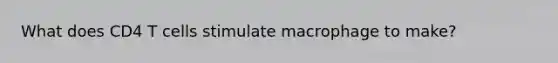What does CD4 T cells stimulate macrophage to make?