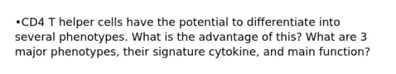 •CD4 T helper cells have the potential to differentiate into several phenotypes. What is the advantage of this? What are 3 major phenotypes, their signature cytokine, and main function?