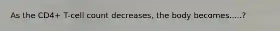 As the CD4+ T-cell count decreases, the body becomes.....?