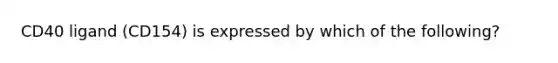 CD40 ligand (CD154) is expressed by which of the following?