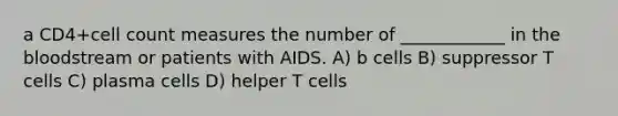 a CD4+cell count measures the number of ____________ in the bloodstream or patients with AIDS. A) b cells B) suppressor T cells C) plasma cells D) helper T cells