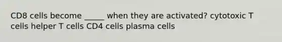 CD8 cells become _____ when they are activated? cytotoxic T cells helper T cells CD4 cells plasma cells