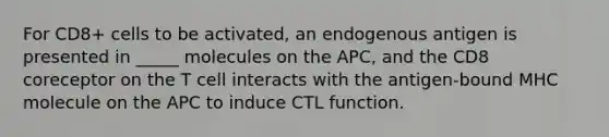 For CD8+ cells to be activated, an endogenous antigen is presented in _____ molecules on the APC, and the CD8 coreceptor on the T cell interacts with the antigen-bound MHC molecule on the APC to induce CTL function.