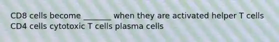 CD8 cells become _______ when they are activated helper T cells CD4 cells cytotoxic T cells plasma cells