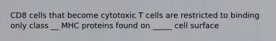 CD8 cells that become cytotoxic T cells are restricted to binding only class __ MHC proteins found on _____ cell surface