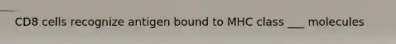 CD8 cells recognize antigen bound to MHC class ___ molecules