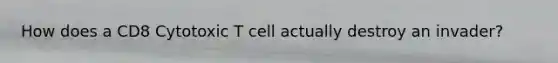 How does a CD8 Cytotoxic T cell actually destroy an invader?