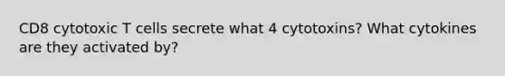 CD8 cytotoxic T cells secrete what 4 cytotoxins? What cytokines are they activated by?