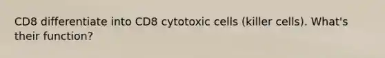 CD8 differentiate into CD8 cytotoxic cells (killer cells). What's their function?