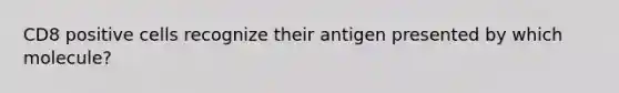 CD8 positive cells recognize their antigen presented by which molecule?