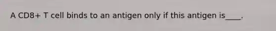 A CD8+ T cell binds to an antigen only if this antigen is____.