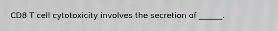 CD8 T cell cytotoxicity involves the secretion of ______.