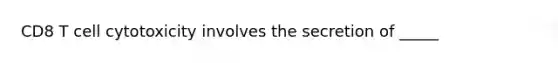 CD8 T cell cytotoxicity involves the secretion of _____