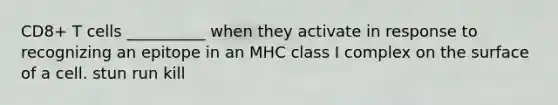 CD8+ T cells __________ when they activate in response to recognizing an epitope in an MHC class I complex on the surface of a cell. stun run kill