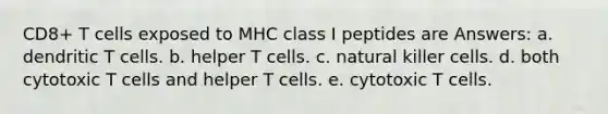 CD8+ T cells exposed to MHC class I peptides are Answers: a. dendritic T cells. b. helper T cells. c. natural killer cells. d. both cytotoxic T cells and helper T cells. e. cytotoxic T cells.