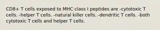 CD8+ T cells exposed to MHC class I peptides are -cytotoxic T cells. -helper T cells. -natural killer cells. -dendritic T cells. -both cytotoxic T cells and helper T cells.