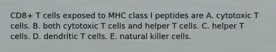 CD8+ T cells exposed to MHC class I peptides are A. cytotoxic T cells. B. both cytotoxic T cells and helper T cells. C. helper T cells. D. dendritic T cells. E. natural killer cells.