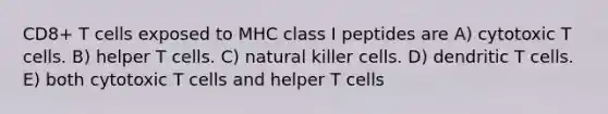 CD8+ T cells exposed to MHC class I peptides are A) cytotoxic T cells. B) helper T cells. C) natural killer cells. D) dendritic T cells. E) both cytotoxic T cells and helper T cells