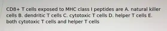 CD8+ T cells exposed to MHC class I peptides are A. natural killer cells B. dendritic T cells C. cytotoxic T cells D. helper T cells E. both cytotoxic T cells and helper T cells