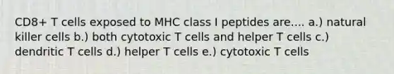 CD8+ T cells exposed to MHC class I peptides are.... a.) natural killer cells b.) both cytotoxic T cells and helper T cells c.) dendritic T cells d.) helper T cells e.) cytotoxic T cells