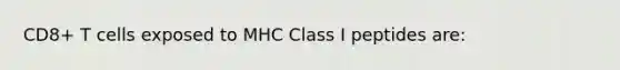 CD8+ T cells exposed to MHC Class I peptides are: