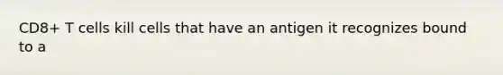 CD8+ T cells kill cells that have an antigen it recognizes bound to a