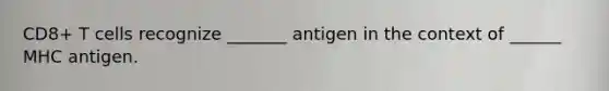 CD8+ T cells recognize _______ antigen in the context of ______ MHC antigen.