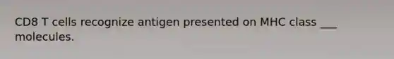 CD8 T cells recognize antigen presented on MHC class ___ molecules.