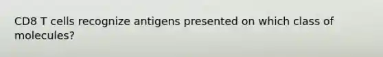 CD8 T cells recognize antigens presented on which class of molecules?