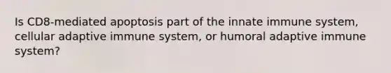 Is CD8-mediated apoptosis part of the innate immune system, cellular adaptive immune system, or humoral adaptive immune system?