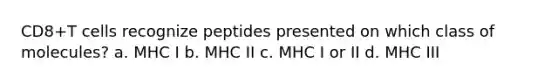 CD8+T cells recognize peptides presented on which class of molecules? a. MHC I b. MHC II c. MHC I or II d. MHC III