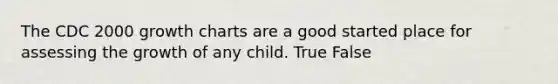 The CDC 2000 growth charts are a good started place for assessing the growth of any child. True False