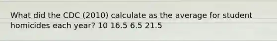 What did the CDC (2010) calculate as the average for student homicides each year? 10 16.5 6.5 21.5
