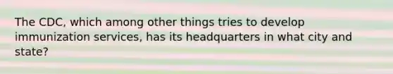 The CDC, which among other things tries to develop immunization services, has its headquarters in what city and state?