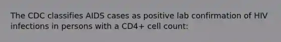 The CDC classifies AIDS cases as positive lab confirmation of HIV infections in persons with a CD4+ cell count: