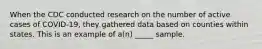 When the CDC conducted research on the number of active cases of COVID-19, they gathered data based on counties within states. This is an example of a(n) _____ sample.