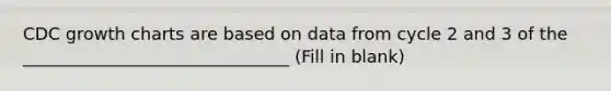 CDC growth charts are based on data from cycle 2 and 3 of the _______________________________ (Fill in blank)