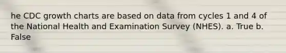 he CDC growth charts are based on data from cycles 1 and 4 of the National Health and Examination Survey (NHES). a. True b. False