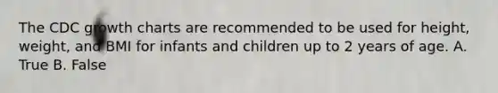 The CDC growth charts are recommended to be used for height, weight, and BMI for infants and children up to 2 years of age. A. True B. False