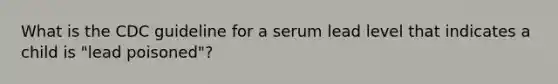 What is the CDC guideline for a serum lead level that indicates a child is "lead poisoned"?