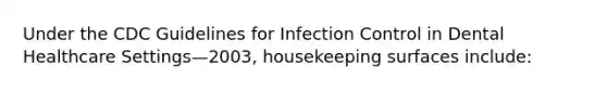 Under the CDC Guidelines for Infection Control in Dental Healthcare Settings—2003, housekeeping surfaces include: