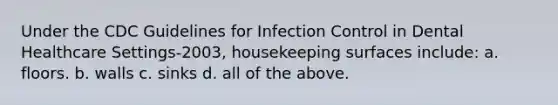 Under the CDC Guidelines for Infection Control in Dental Healthcare Settings-2003, housekeeping surfaces include: а. flооrs. b. walls c. sinks d. all of the above.